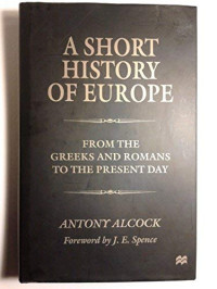 Antony Evelyn Alcock — A Short History of Europe: From the Greeks and Romans to the Present Day