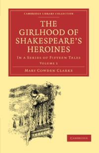Mary Cowden Clarke — The Girlhood of Shakespeare’s Heroines, Volume 1: In a Series of Fifteen Tales