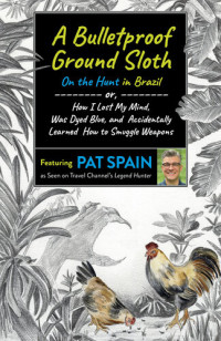 Pat Spain — A Bulletproof Ground Sloth: On the Hunt in Brazil: or, How I Lost My Mind, Was Dyed Blue, and Accidentally Learned How to Smuggle Weapons