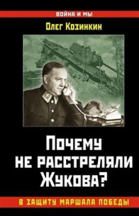 Козинкин Олег. — Почему не расстреляли Жукова? В защиту Маршала Победы