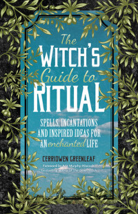 Cerridwen Greenleaf — The Witch's Guide to Ritual: Spells, Incantations and Inspired Ideas for an Enchanted Life