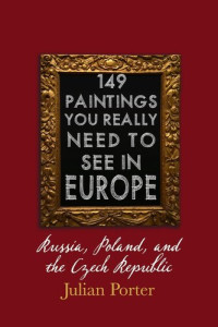 Julian Porter — 149 Paintings You Really Should See in Europe — Russia, Poland, and the Czech Republic: Chapter 8