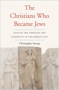 Christopher Stroup — The Christians Who Became Jews: Acts of the Apostles and Ethnicity in the Roman City