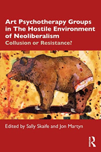 Sally Skaife (editor), Jon Martyn (editor) — Art Psychotherapy Groups in The Hostile Environment of Neoliberalism: Collusion or Resistance?