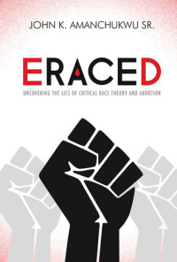 John K. Amanchukwu — Eraced: Uncovering the Lies of Critical Race Theory and Abortion