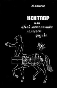 Э. Т. Соколов — Кентавр, или Как математика помогает физике: [для старшых классов]