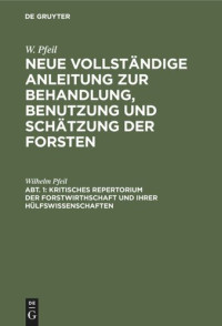 Wilhelm Pfeil — Neue vollständige Anleitung zur Behandlung, Benutzung und Schätzung der Forsten: Abteilung 1 Kritisches Repertorium der Forstwirthschaft und ihrer Hülfswissenschaften