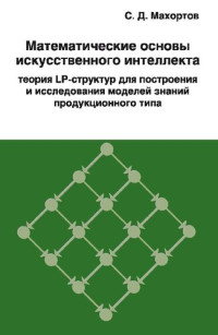 С. Д. Махортов ; под ред. В. А. Васенина — Математические основы искусственного интеллекта: теория LP-структур для построения и исследования моделей знаний продукционного типа