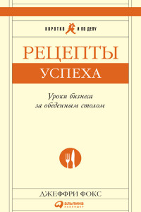 Фокс Дж.;Пер. с англ. — Рецепты успеха: Уроки бизнеса за обеденным столом