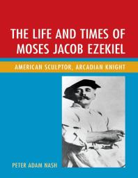 Peter Adam Nash — The Life and Times of Moses Jacob Ezekiel: American Sculptor, Arcadian Knight