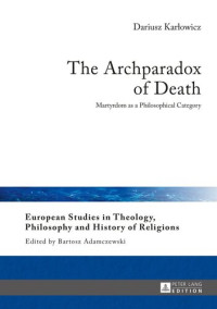 Dariusz Karlowicz — The Archparadox of Death: Martyrdom as a Philosophical Category (European Studies in Theology, Philosophy and History of Religions)