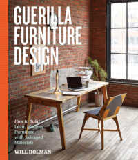 Will Holman — Guerilla Furniture Design: A Manual for Building Lean, Modern Furnishings from Salvaged and Sustainable Materials