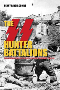 Perry Biddiscombe — The SS Hunter Battalions: The Hidden History of the Nazi Resistance Movement 1944-5