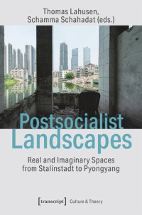 Thomas Lahusen (editor); Schamma Schahadat (editor) — Postsocialist Landscapes: Real and Imaginary Spaces from Stalinstadt to Pyongyang