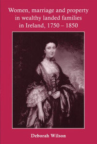 Deborah Wilson — Women, marriage and property in wealthy landed families in Ireland, 1750–1850