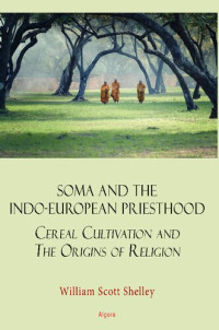 William Scott Shelley — Soma and the Indo-European Priesthood : Cereal Cultivation and the Origins of Religion