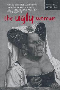 Patrizia Bettella — The Ugly Woman : Transgressive Aesthetic Models in Italian Poetry from the Middle Ages to the Baroque
