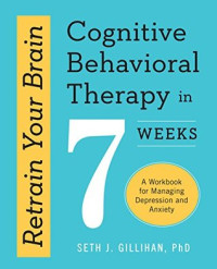 Gillihan, Seth J — Retrain Your Brain: Cognitive Behavioral Therapy in 7 Weeks, A Workbook for Managing Depression and Anxiety