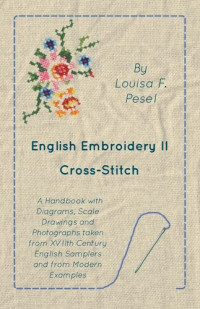 Louisa F. Pesel — English Embroidery - II - Cross-Stitch - A Handbook with Diagrams, Scale Drawings and Photographs taken from XVIIth Century English Samplers and from Modern Examples