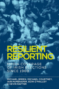 Michael Breen, Michael Courtney, Iain Mcmenamin, Eoin O'Malley, Kevin Rafter — Resilient reporting: Media coverage of Irish elections since 1969