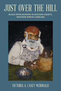 Victoria A. Casey McDonald; Marie T. Cochran — Just Over the Hill: Black Appalachians in Jackson County, Western North Carolina