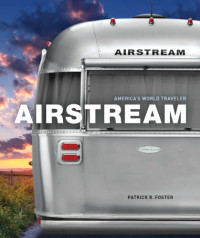 Airstream, Inc.;Byam, Wally;Foster, Patrick R — Airstream: 80 years of America's world traveler