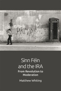 Matthew Whiting — Sinn Féin and the IRA: From Revolution to Moderation