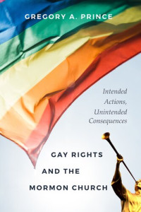 Gregory A. Prince — Gay Rights and the Mormon Church: Intended Actions, Unintended Consequences