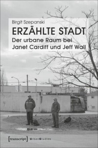 Birgit Szepanski — Erzählte Stadt - Der urbane Raum bei Janet Cardiff und Jeff Wall