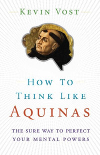 Kevin Vost — How to Think Like Aquinas: The Sure Way to Perfect Your Mental Powers