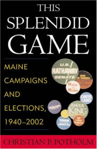 Christian P. Potholm — This Splendid Game: Maine Campaigns and Elections, 1940-2002
