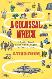 Alexander Cockburn — A Colossal Wreck: A Road Trip Through Political Scandal, Corruption, And American Culture