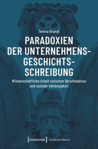 Teresa Brandt — Paradoxien der Unternehmensgeschichtsschreibung: Wissenschaftliche Arbeit zwischen Berufshabitus und sozialer Abhängigkeit