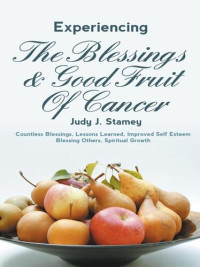 Judy J. Stamey — Experiencing the Blessings and Good Fruit of Cancer: Countless Blessings, Lessons Learned, Improved Self Esteem, Blessing Others, Spiritual Growth