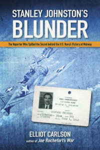 Elliot Carlson — Stanley Johnston’s Blunder: The Reporter Who Spilled the Secret Behind the U.S. Navy’s Victory at Midway