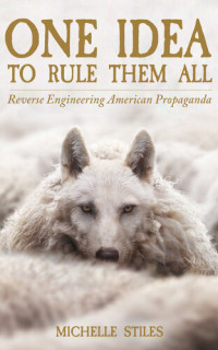 MIchelle Stiles — One Idea to Rule Them All: Reverse Engineering American Propaganda