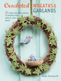 Kate Eastwood — Crocheted Wreaths and Garlands: 35 floral and festive designs to decorate your home all year round