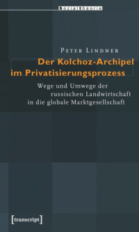 Peter Lindner — Der Kolchoz-Archipel im Privatisierungsprozess: Wege und Umwege der russischen Landwirtschaft in die globale Marktgesellschaft