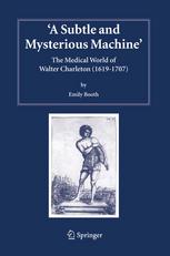 S. Gaukroger (auth.), Emily Booth (eds.) — A Subtle and Mysterious Machine: The Medical World of Walter Charleston (1619–1707)