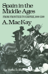 Angus MacKay — Spain in the Middle Ages: From Frontier to Empire, 1000–1500