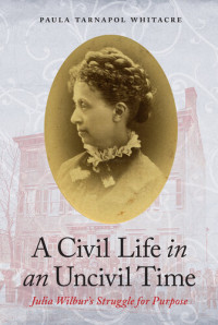 Paula Tarnapol Whitacre — A Civil Life in an Uncivil Time: Julia Wilbur's Struggle for Purpose