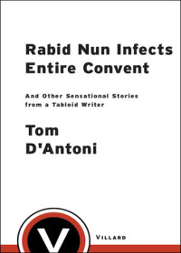Tom D'Antoni — Rabid Nun Infects Entire Convent: And Other Sensational Stories from a Tabloid Writer