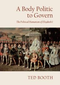 Ted Booth — A Body Politic to Govern : The Political Humanism of Elizabeth I