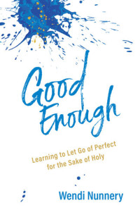 Wendi Nunnery — Good Enough: Learning to Let Go of Perfect for the Sake of Holy