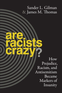 Sander L. Gilman, James M. Thomas — Are Racists Crazy? How Prejudice, Racism, and Antisemitism Became Markers of Insanity