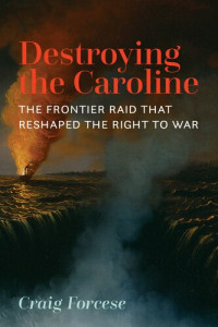 Craig Forcese — Destroying the Caroline: The Frontier Raid That Reshaped the Right to War