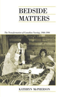 Kathryn McPherson — Bedside Matters: The Transformation of Canadian Nursing, 1900-1990