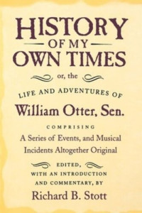 William Otter (editor); Richard B. Stott (editor) — History of My Own Times; or, the Life and Adventures of William Otter, Sen., Comprising a Series of Events, and Musical Incidents Altogether Original