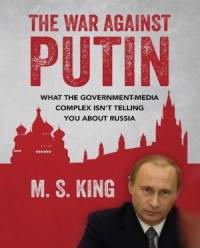 M. S. King — The War Against Putin: What the Government-Media Complex Isn't Telling You About Russia