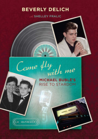 Beverly  Delich, Shelley Fralic — Come Fly with Me: Michael Bublé's Rise to Stardom, a Memoir